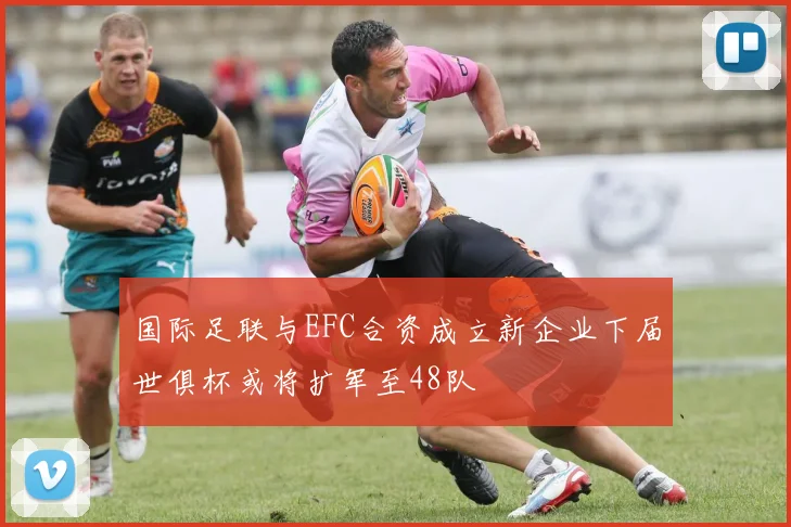 国际足联与EFC合资成立新企业下届世俱杯或将扩军至48队