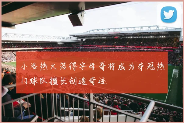 小洛热火若得字母哥将成为夺冠热门球队擅长创造奇迹
