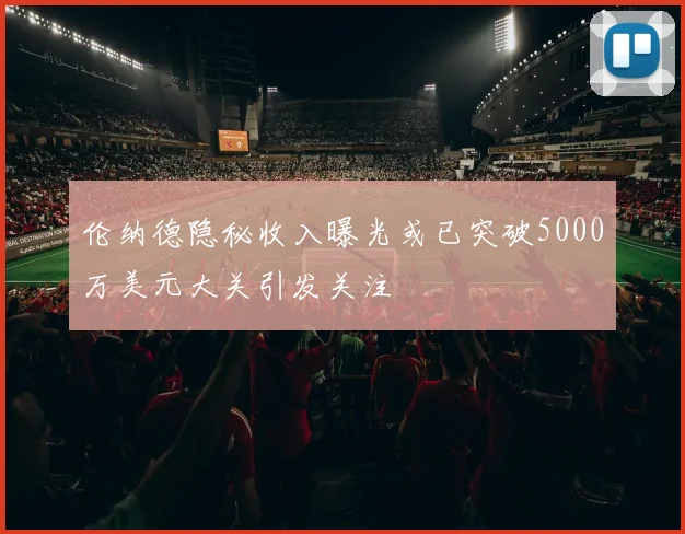 伦纳德隐秘收入曝光或已突破5000万美元大关引发关注