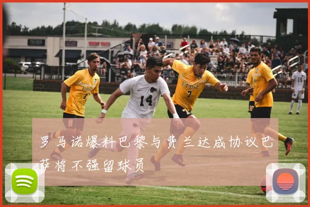 罗马诺爆料巴黎与费兰达成协议巴萨将不强留球员