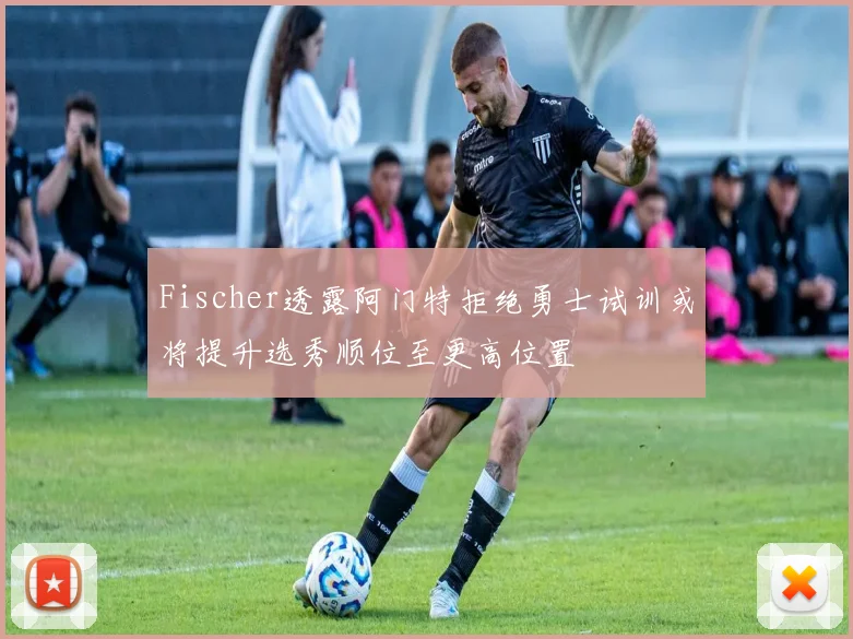 Fischer透露阿门特拒绝勇士试训或将提升选秀顺位至更高位置