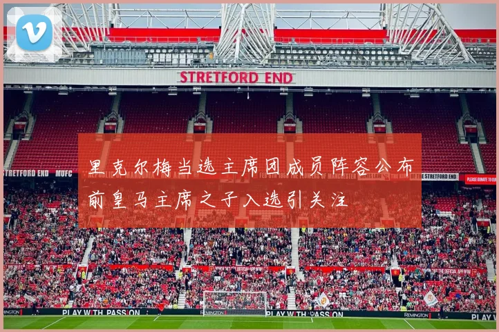 里克尔梅当选主席团成员阵容公布前皇马主席之子入选引关注