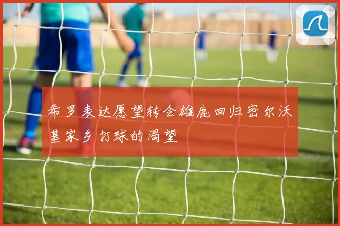 希罗表达愿望转会雄鹿回归密尔沃基家乡打球的渴望
