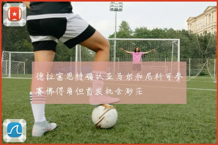 德拉富恩特确认亚马尔和尼科可参赛佛得角但首发机会渺茫