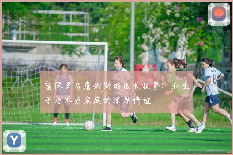 富保罗与詹姆斯的成长故事:私生子与单亲家庭的深厚情谊