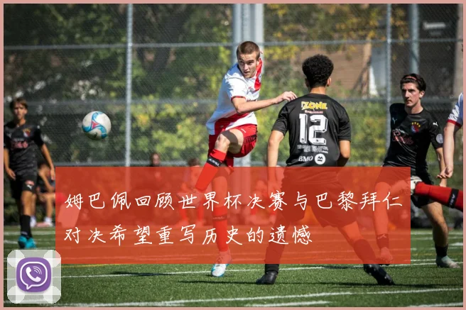 姆巴佩回顾世界杯决赛与巴黎拜仁对决希望重写历史的遗憾