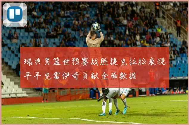 瑞典男篮世预赛战胜捷克拉松表现平平克雷伊奇贡献全面数据