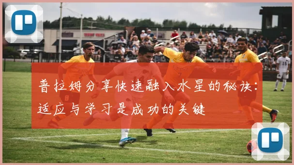普拉姆分享快速融入水星的秘诀：适应与学习是成功的关键