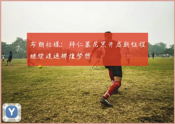 布朗社媒:拜仁慕尼黑开启新征程继续追逐辉煌梦想