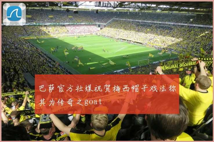 巴萨官方社媒祝贺梅西帽子戏法称其为传奇之goat