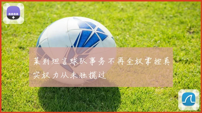 莱利坦言球队事务不再全权掌控真实权力从未独揽过