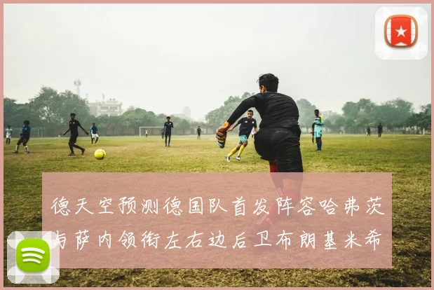 德天空预测德国队首发阵容哈弗茨与萨内领衔左右边后卫布朗基米希出战