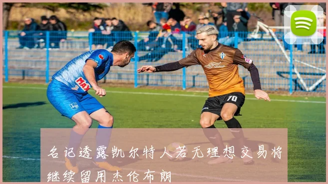 名记透露凯尔特人若无理想交易将继续留用杰伦布朗