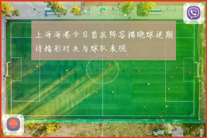 上海海港今日首发阵容揭晓球迷期待精彩对决与球队表现