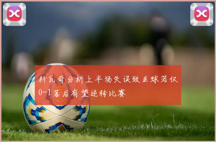 科瓦奇分析上半场失误致丢球若仅0-1落后有望逆转比赛