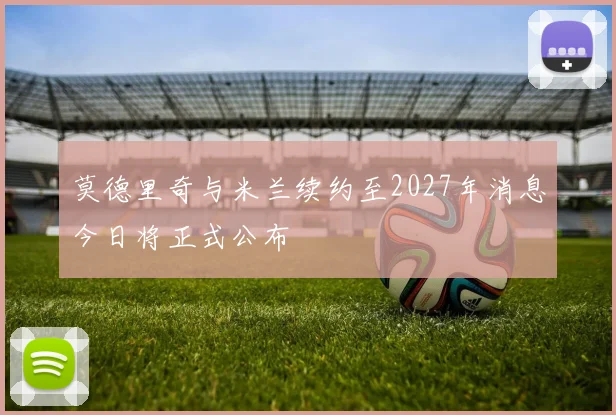莫德里奇与米兰续约至2027年消息今日将正式公布