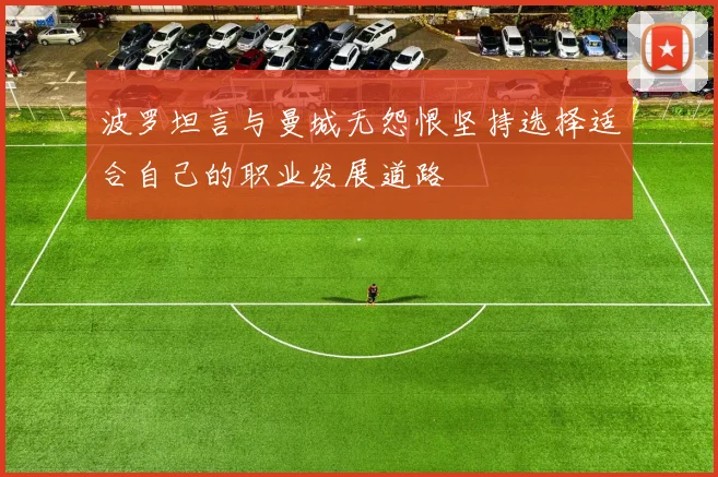 波罗坦言与曼城无怨恨坚持选择适合自己的职业发展道路