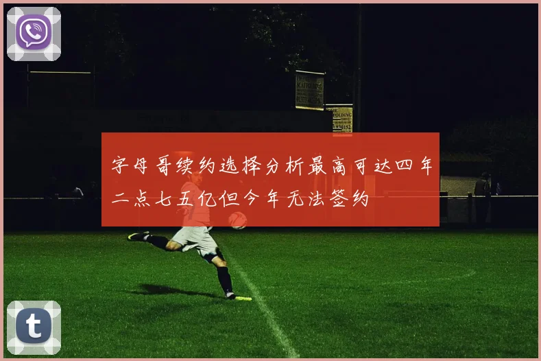 字母哥续约选择分析最高可达四年二点七五亿但今年无法签约