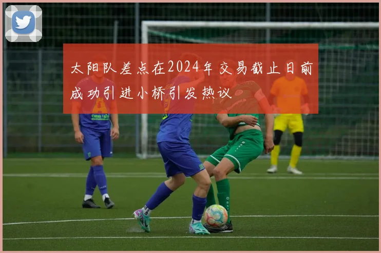 太阳队差点在2024年交易截止日前成功引进小桥引发热议